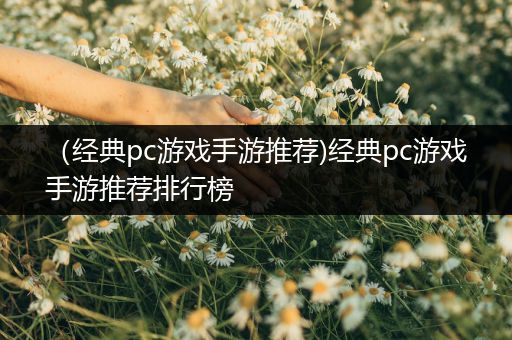 （经典pc游戏手游推荐)经典pc游戏手游推荐排行榜
