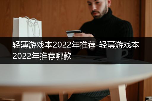 轻薄游戏本2022年推荐-轻薄游戏本2022年推荐哪款