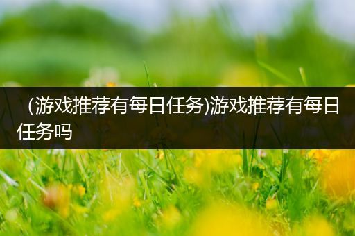 （游戏推荐有每日任务)游戏推荐有每日任务吗