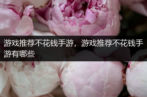 游戏推荐不花钱手游，游戏推荐不花钱手游有哪些