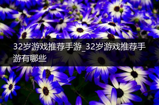 32岁游戏推荐手游_32岁游戏推荐手游有哪些
