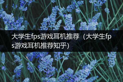 大学生fps游戏耳机推荐（大学生fps游戏耳机推荐知乎）