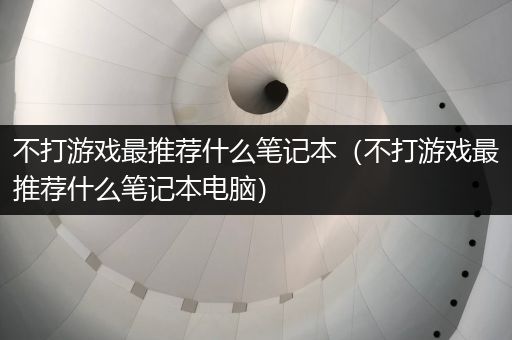 不打游戏最推荐什么笔记本（不打游戏最推荐什么笔记本电脑）