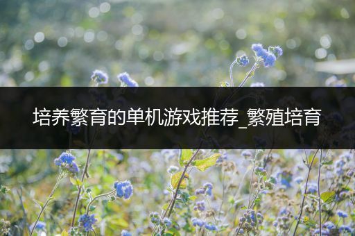 培养繁育的单机游戏推荐_繁殖培育