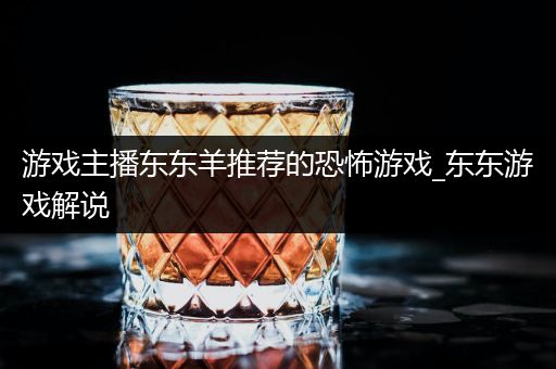 游戏主播东东羊推荐的恐怖游戏_东东游戏解说