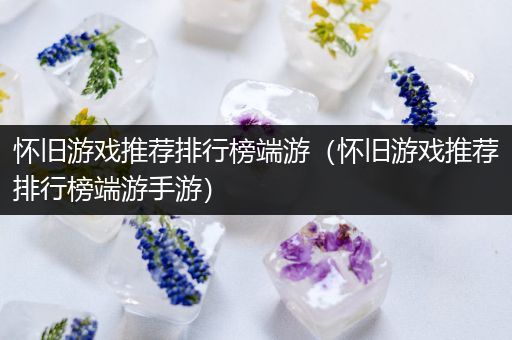怀旧游戏推荐排行榜端游（怀旧游戏推荐排行榜端游手游）