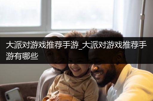 大派对游戏推荐手游_大派对游戏推荐手游有哪些