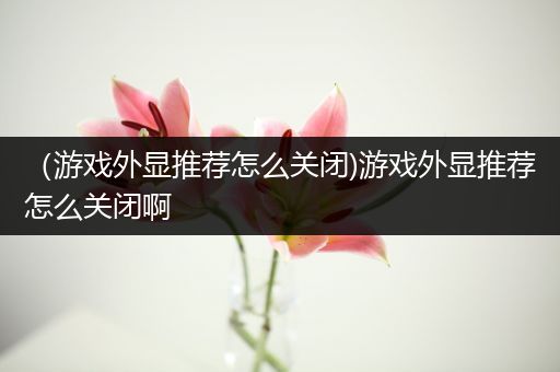 （游戏外显推荐怎么关闭)游戏外显推荐怎么关闭啊