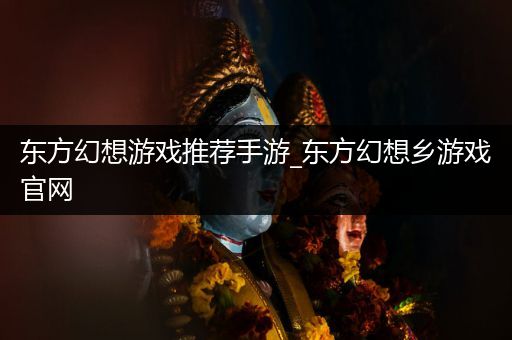 东方幻想游戏推荐手游_东方幻想乡游戏官网