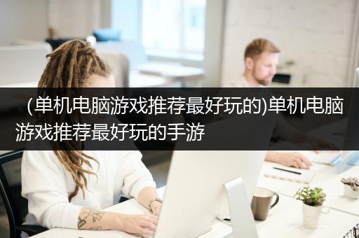 （单机电脑游戏推荐最好玩的)单机电脑游戏推荐最好玩的手游