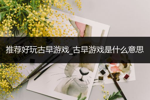 推荐好玩古早游戏_古早游戏是什么意思