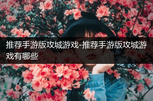推荐手游版攻城游戏-推荐手游版攻城游戏有哪些