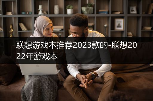 联想游戏本推荐2023款的-联想2022年游戏本