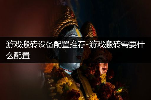 游戏搬砖设备配置推荐-游戏搬砖需要什么配置