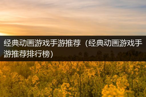 经典动画游戏手游推荐（经典动画游戏手游推荐排行榜）