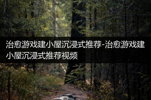 治愈游戏建小屋沉浸式推荐-治愈游戏建小屋沉浸式推荐视频
