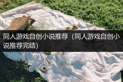 同人游戏自创小说推荐（同人游戏自创小说推荐完结）
