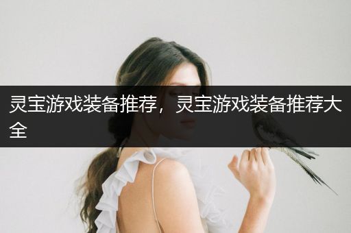灵宝游戏装备推荐，灵宝游戏装备推荐大全