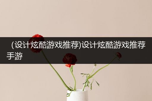 （设计炫酷游戏推荐)设计炫酷游戏推荐手游