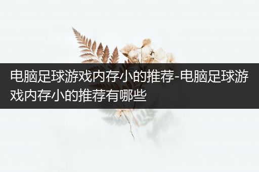 电脑足球游戏内存小的推荐-电脑足球游戏内存小的推荐有哪些