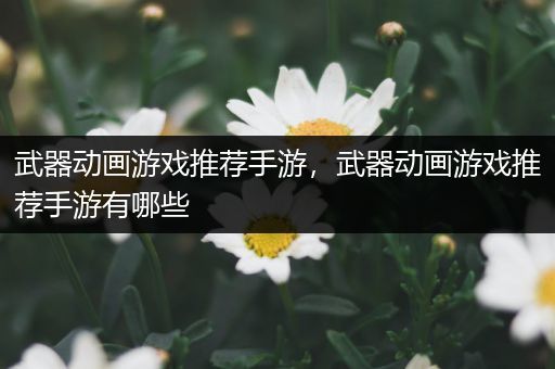 武器动画游戏推荐手游，武器动画游戏推荐手游有哪些
