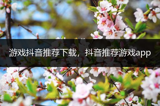 游戏抖音推荐下载，抖音推荐游戏app