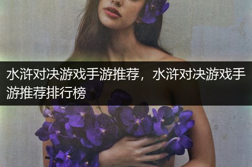 水浒对决游戏手游推荐，水浒对决游戏手游推荐排行榜