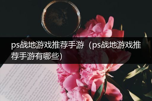 ps战地游戏推荐手游（ps战地游戏推荐手游有哪些）