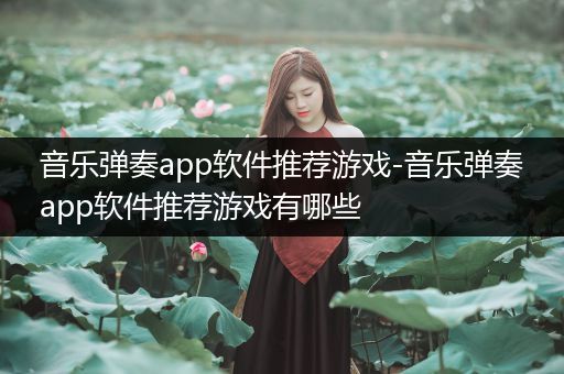 音乐弹奏app软件推荐游戏-音乐弹奏app软件推荐游戏有哪些