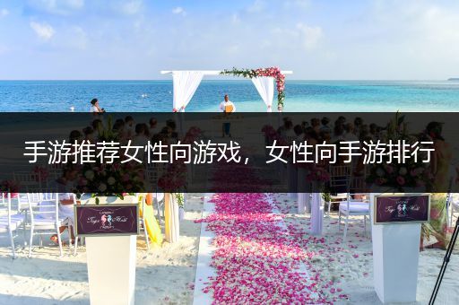 手游推荐女性向游戏，女性向手游排行