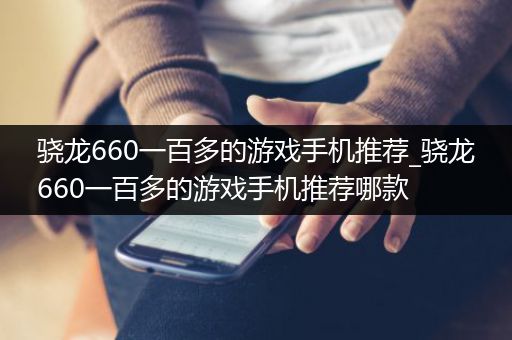 骁龙660一百多的游戏手机推荐_骁龙660一百多的游戏手机推荐哪款