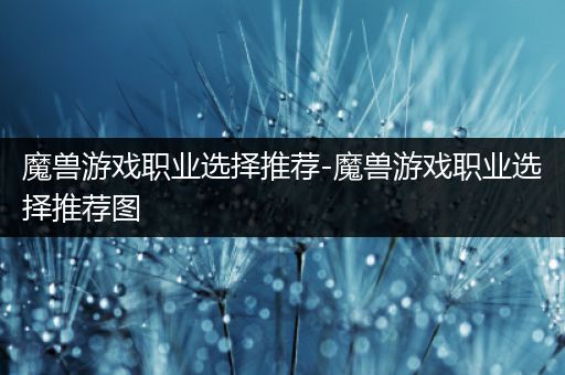 魔兽游戏职业选择推荐-魔兽游戏职业选择推荐图