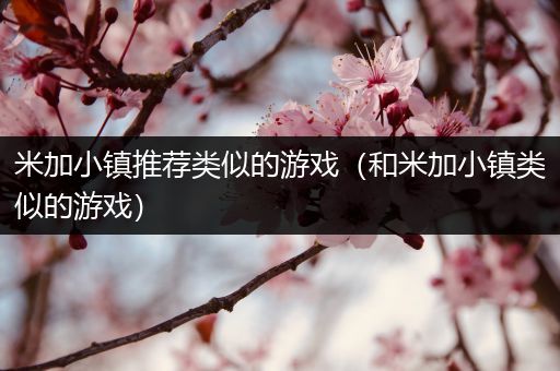 米加小镇推荐类似的游戏（和米加小镇类似的游戏）