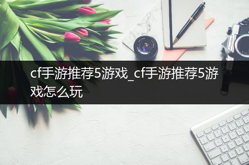 cf手游推荐5游戏_cf手游推荐5游戏怎么玩