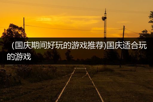 （国庆期间好玩的游戏推荐)国庆适合玩的游戏