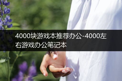 4000块游戏本推荐办公-4000左右游戏办公笔记本