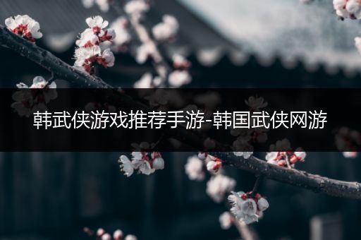 韩武侠游戏推荐手游-韩国武侠网游