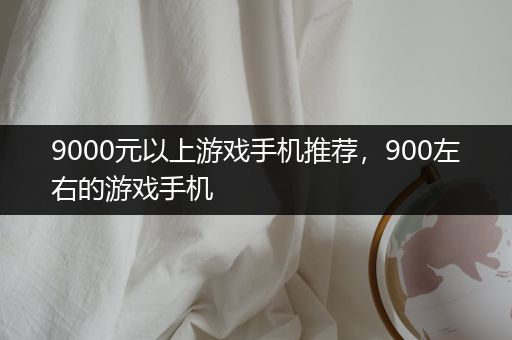 9000元以上游戏手机推荐，900左右的游戏手机
