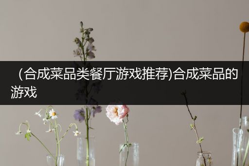 （合成菜品类餐厅游戏推荐)合成菜品的游戏
