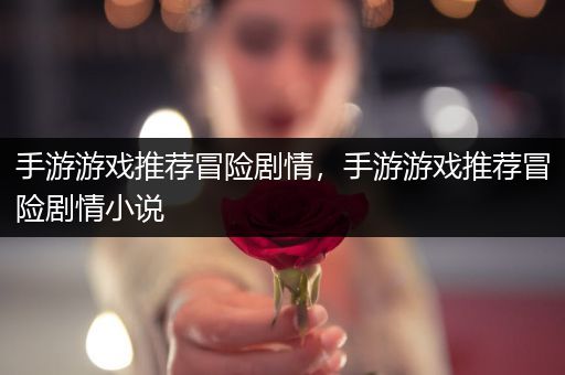 手游游戏推荐冒险剧情，手游游戏推荐冒险剧情小说