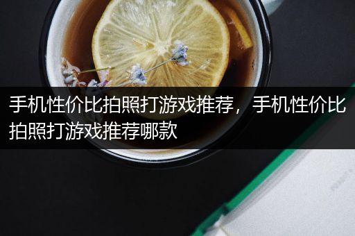 手机性价比拍照打游戏推荐，手机性价比拍照打游戏推荐哪款