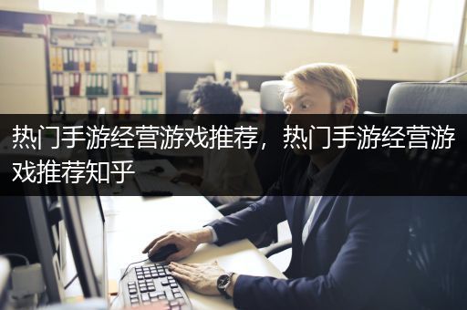 热门手游经营游戏推荐，热门手游经营游戏推荐知乎