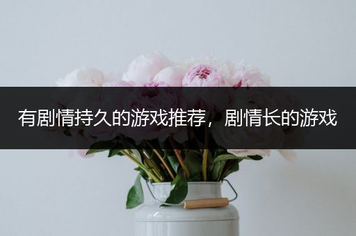 有剧情持久的游戏推荐，剧情长的游戏