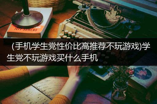 （手机学生党性价比高推荐不玩游戏)学生党不玩游戏买什么手机