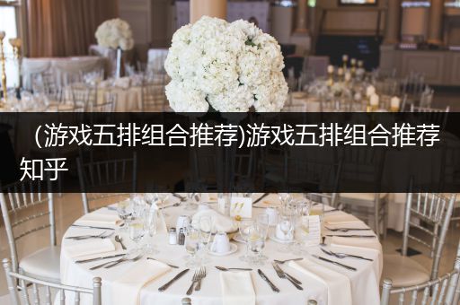 （游戏五排组合推荐)游戏五排组合推荐知乎