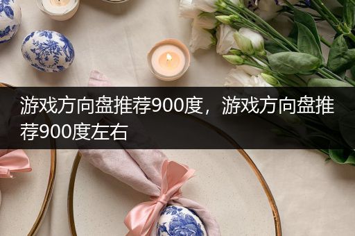 游戏方向盘推荐900度，游戏方向盘推荐900度左右