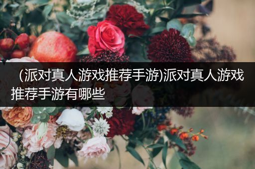 （派对真人游戏推荐手游)派对真人游戏推荐手游有哪些