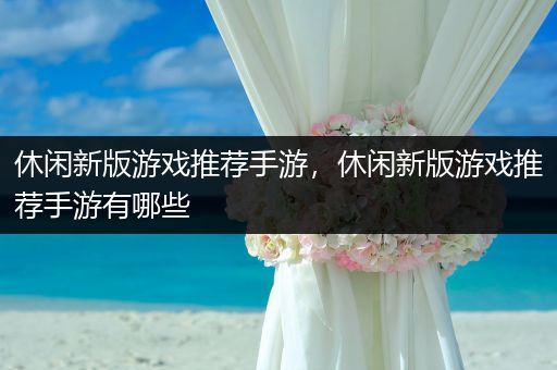 休闲新版游戏推荐手游，休闲新版游戏推荐手游有哪些