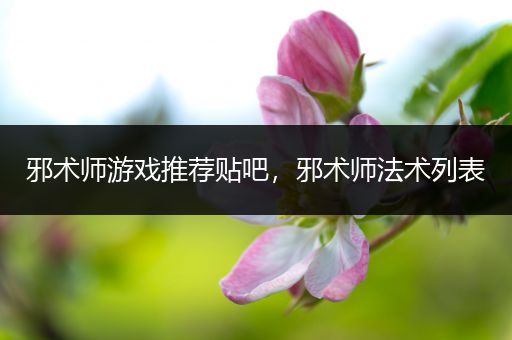 邪术师游戏推荐贴吧，邪术师法术列表