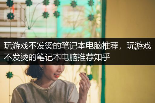 玩游戏不发烫的笔记本电脑推荐，玩游戏不发烫的笔记本电脑推荐知乎